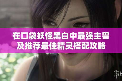 在口袋妖怪黑白中最强主兽及推荐最佳精灵搭配攻略