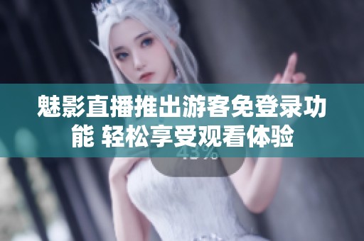 魅影直播推出游客免登录功能 轻松享受观看体验