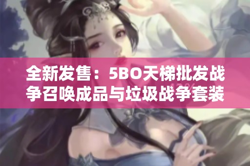 全新发售：5BO天梯批发战争召唤成品与垃圾战争套装登场