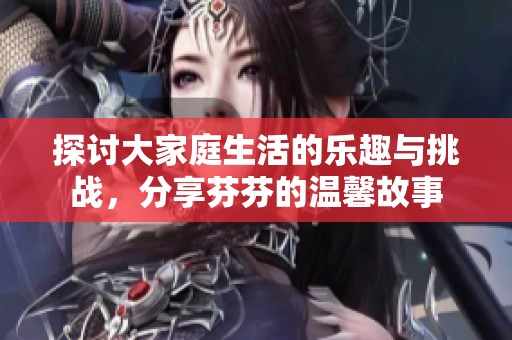 探讨大家庭生活的乐趣与挑战，分享芬芬的温馨故事