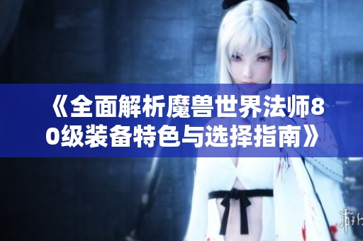 《全面解析魔兽世界法师80级装备特色与选择指南》