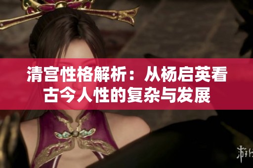 清宫性格解析：从杨启英看古今人性的复杂与发展