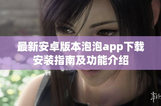 最新安卓版本泡泡app下载安装指南及功能介绍