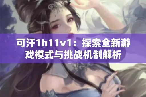 可汗1h11v1：探索全新游戏模式与挑战机制解析