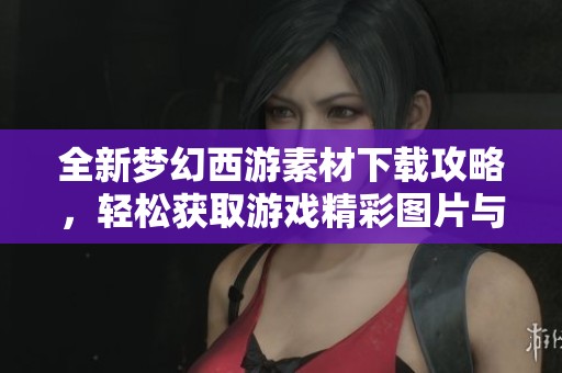 全新梦幻西游素材下载攻略，轻松获取游戏精彩图片与素材