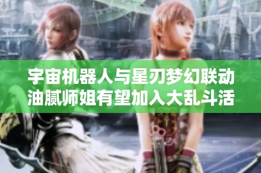 宇宙机器人与星刃梦幻联动油腻师姐有望加入大乱斗活动