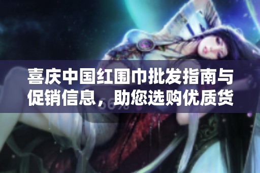 喜庆中国红围巾批发指南与促销信息，助您选购优质货源