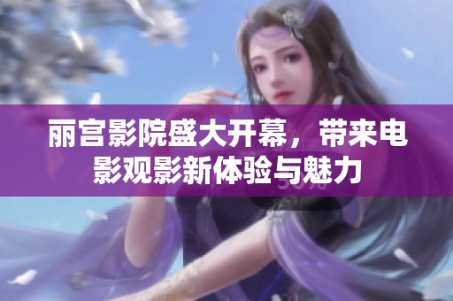 丽宫影院盛大开幕，带来电影观影新体验与魅力