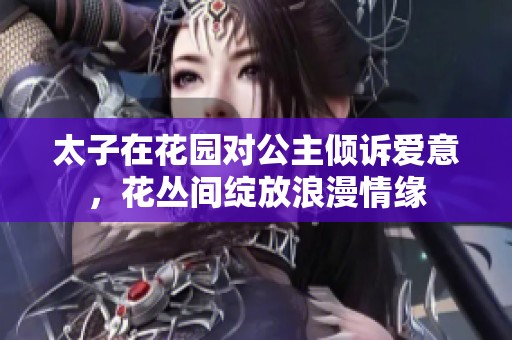 太子在花园对公主倾诉爱意，花丛间绽放浪漫情缘