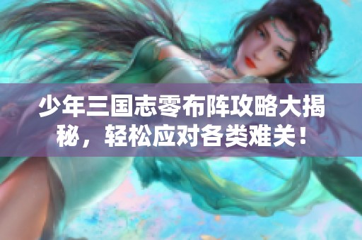 少年三国志零布阵攻略大揭秘，轻松应对各类难关！