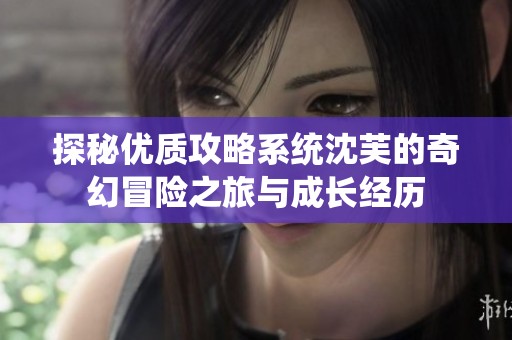 探秘优质攻略系统沈芙的奇幻冒险之旅与成长经历