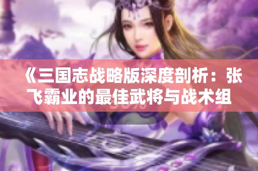 《三国志战略版深度剖析：张飞霸业的最佳武将与战术组合》
