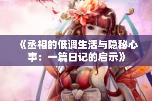 《丞相的低调生活与隐秘心事：一篇日记的启示》