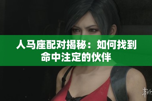 人马座配对揭秘：如何找到命中注定的伙伴