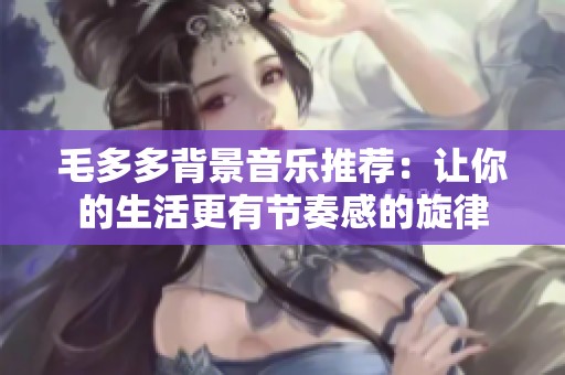 毛多多背景音乐推荐：让你的生活更有节奏感的旋律