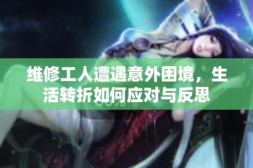 维修工人遭遇意外困境，生活转折如何应对与反思