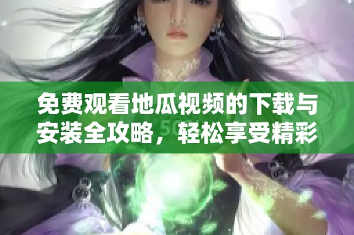 免费观看地瓜视频的下载与安装全攻略，轻松享受精彩内容