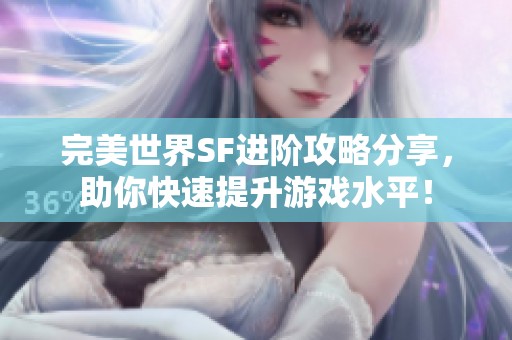 完美世界SF进阶攻略分享，助你快速提升游戏水平！