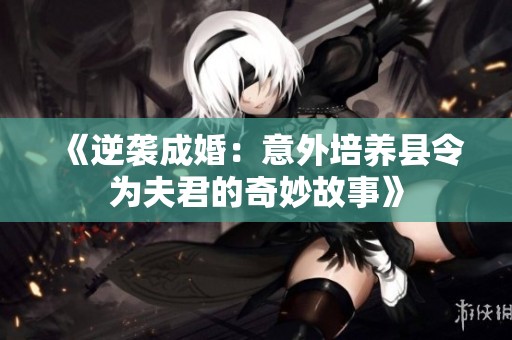 《逆袭成婚：意外培养县令为夫君的奇妙故事》