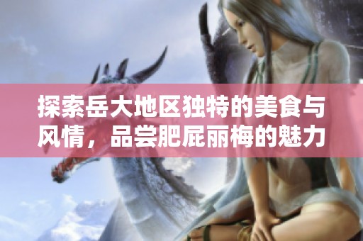 探索岳大地区独特的美食与风情，品尝肥屁丽梅的魅力