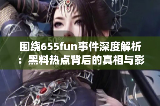 围绕655fun事件深度解析：黑料热点背后的真相与影响