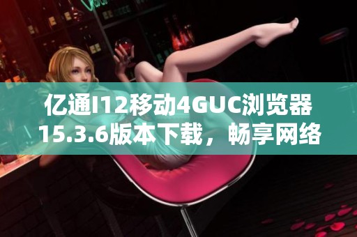 亿通I12移动4GUC浏览器15.3.6版本下载，畅享网络新体验