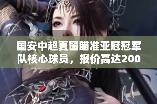 国安中超夏窗瞄准亚冠冠军队核心球员，报价高达2000万