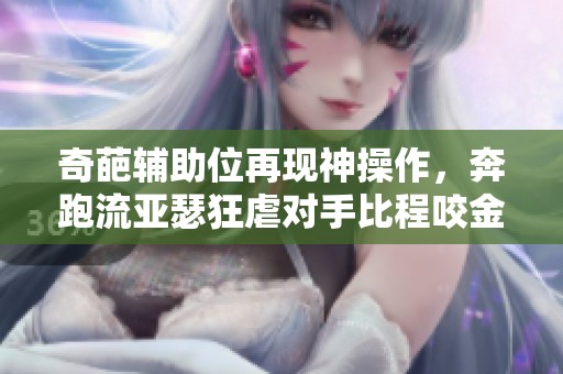 奇葩辅助位再现神操作，奔跑流亚瑟狂虐对手比程咬金更恶心