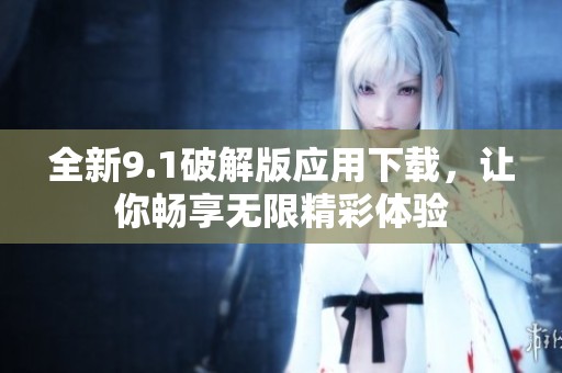 全新9.1破解版应用下载，让你畅享无限精彩体验