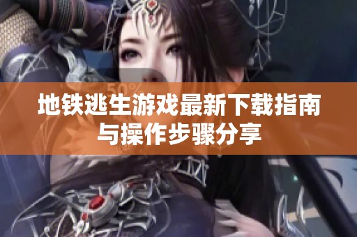 地铁逃生游戏最新下载指南与操作步骤分享