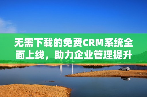 无需下载的免费CRM系统全面上线，助力企业管理提升
