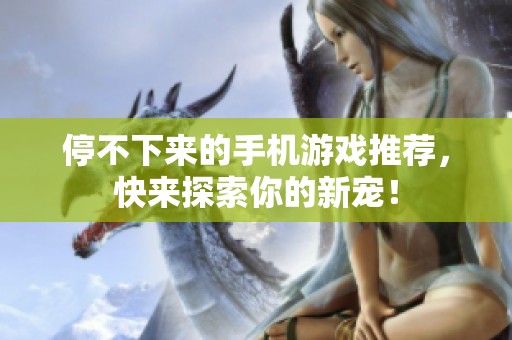停不下来的手机游戏推荐，快来探索你的新宠！