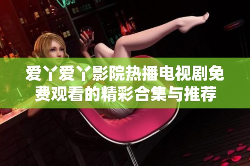 爱丫爱丫影院热播电视剧免费观看的精彩合集与推荐