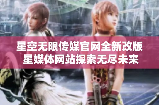星空无限传媒官网全新改版 星媒体网站探索无尽未来
