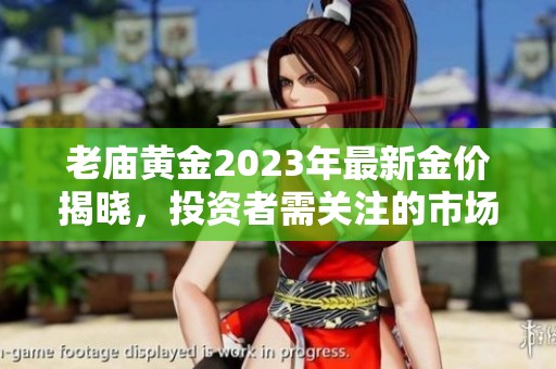 老庙黄金2023年最新金价揭晓，投资者需关注的市场动态