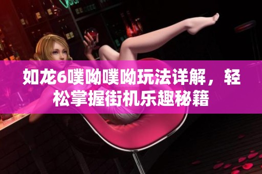 如龙6噗呦噗呦玩法详解，轻松掌握街机乐趣秘籍