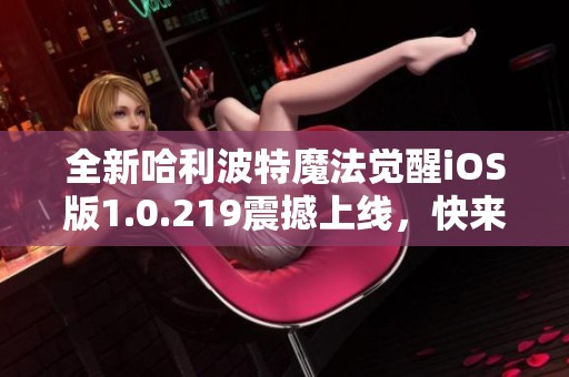 全新哈利波特魔法觉醒iOS版1.0.219震撼上线，快来下载体验！