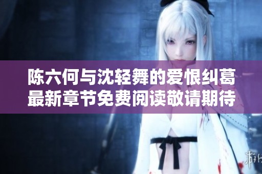 陈六何与沈轻舞的爱恨纠葛最新章节免费阅读敬请期待