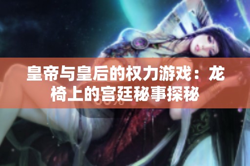皇帝与皇后的权力游戏：龙椅上的宫廷秘事探秘