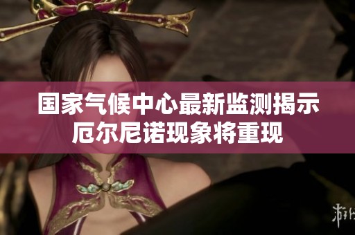 国家气候中心最新监测揭示厄尔尼诺现象将重现