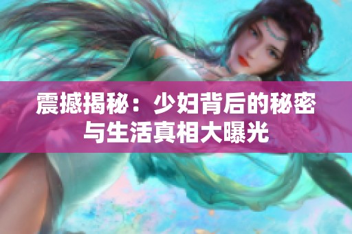 震撼揭秘：少妇背后的秘密与生活真相大曝光