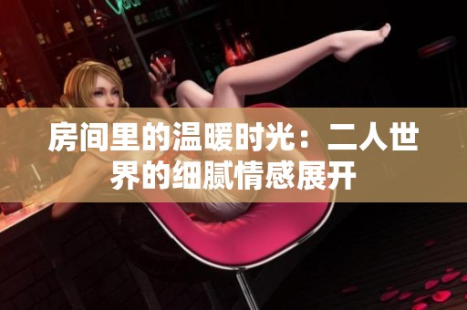 房间里的温暖时光：二人世界的细腻情感展开