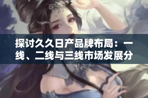 探讨久久日产品牌布局：一线、二线与三线市场发展分析