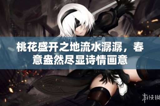 桃花盛开之地流水潺潺，春意盎然尽显诗情画意