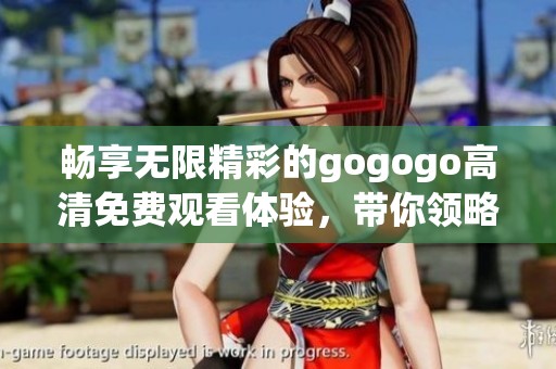 畅享无限精彩的gogogo高清免费观看体验，带你领略新视界