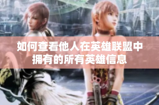 如何查看他人在英雄联盟中拥有的所有英雄信息
