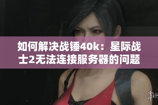 如何解决战锤40k：星际战士2无法连接服务器的问题与蓝屏解析