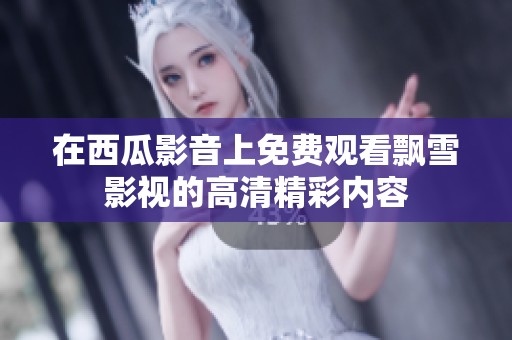 在西瓜影音上免费观看飘雪影视的高清精彩内容