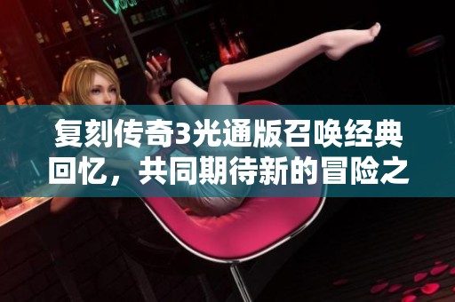 复刻传奇3光通版召唤经典回忆，共同期待新的冒险之旅