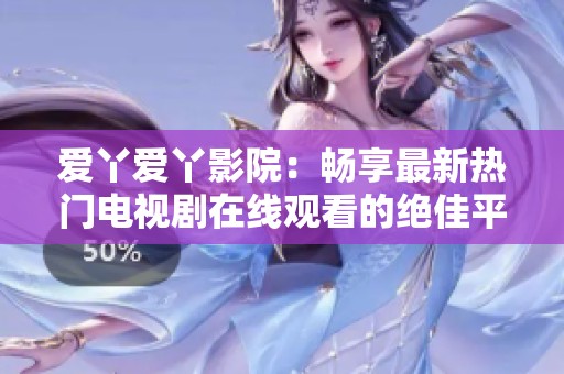 爱丫爱丫影院：畅享最新热门电视剧在线观看的绝佳平台